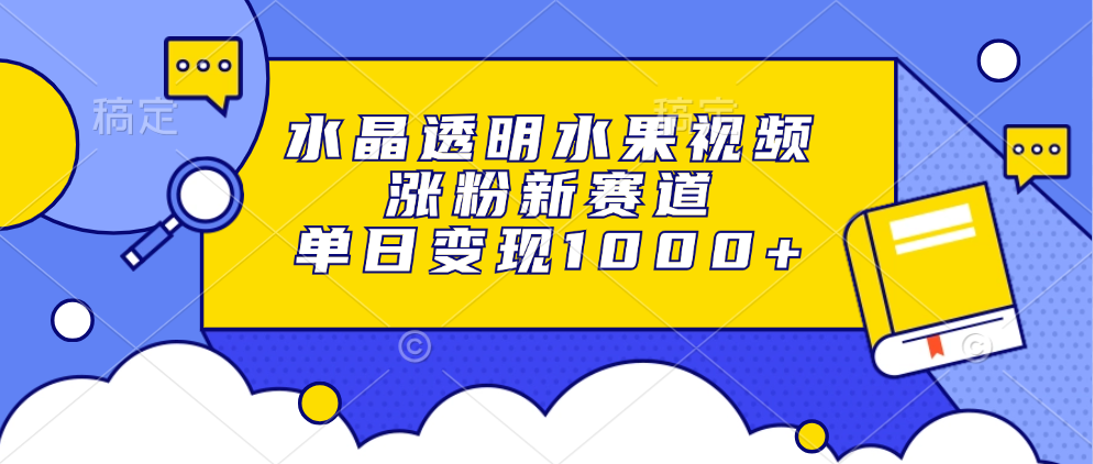 水晶透明水果视频，涨粉新赛道，单日变现1000+网创吧-网创项目资源站-副业项目-创业项目-搞钱项目念念云网创