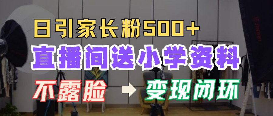 直播间送小学资料，每天引流家长粉500+，变现闭环模式！网创吧-网创项目资源站-副业项目-创业项目-搞钱项目念念云网创