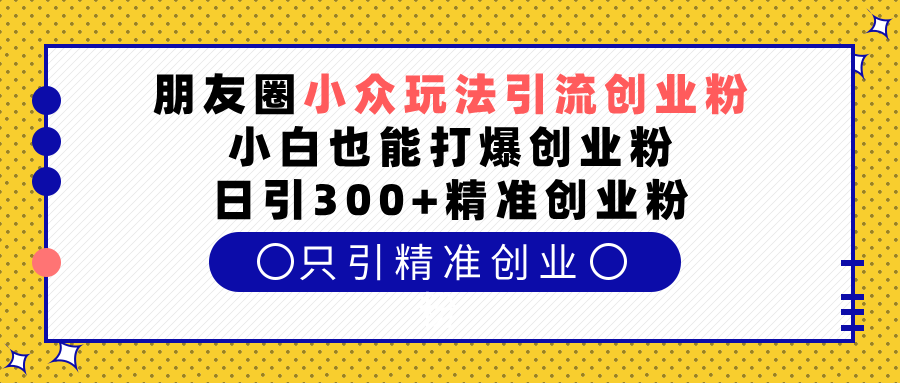 朋友圈小众玩法引流创业粉，小白也能打爆创业粉，日引300+精准创业粉网创吧-网创项目资源站-副业项目-创业项目-搞钱项目念念云网创