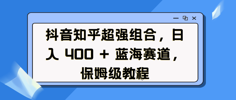 抖音知乎超强组合，日入 400 + 蓝海赛道，保姆级教程网创吧-网创项目资源站-副业项目-创业项目-搞钱项目念念云网创