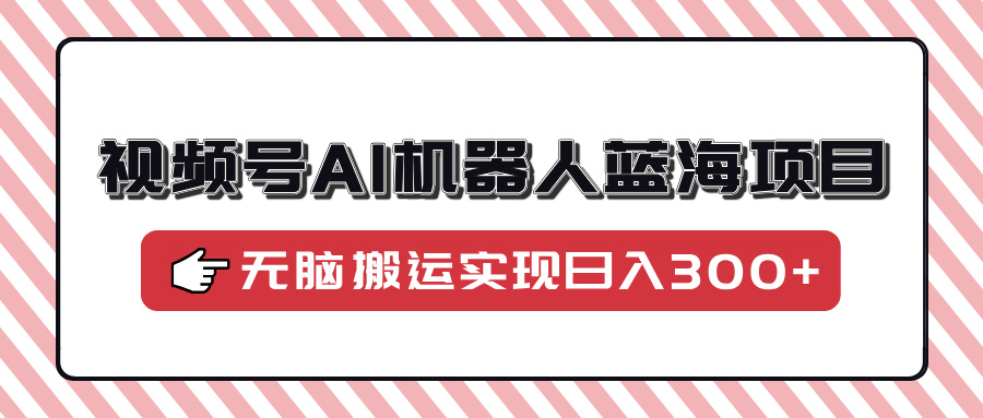 视频号AI机器人蓝海项目，操作简单适合0基础小白，无脑搬运实现日入300+网创吧-网创项目资源站-副业项目-创业项目-搞钱项目念念云网创