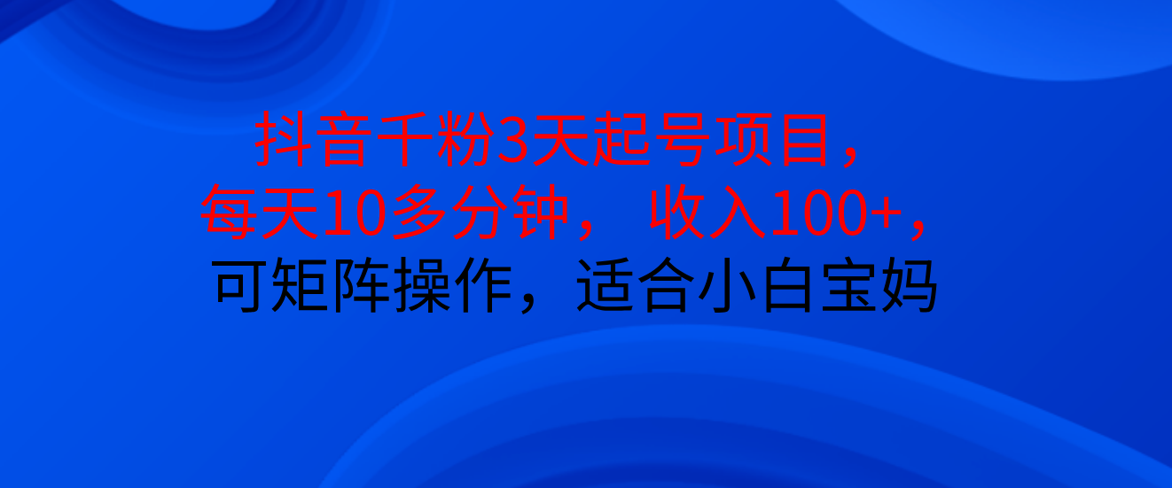 抖音千粉3天起号项目， 每天10多分钟， 收入100+，可矩阵操作，适合小白宝妈网创吧-网创项目资源站-副业项目-创业项目-搞钱项目念念云网创