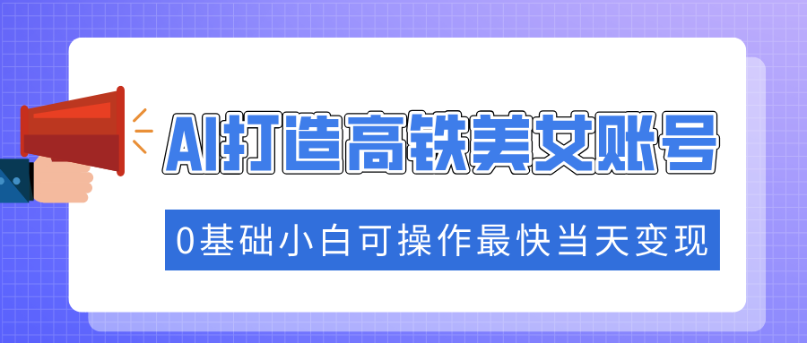 抓住流量密码快速涨粉，AI打造高铁美女账号，0基础小白可操作最快当天变现网创吧-网创项目资源站-副业项目-创业项目-搞钱项目念念云网创