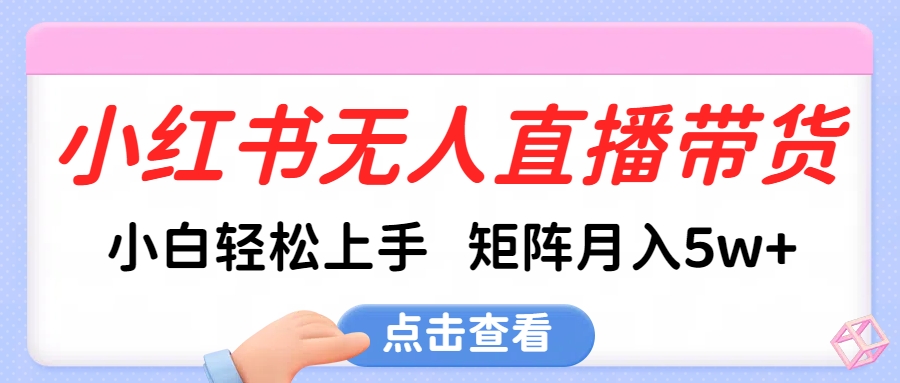 小红书无人直播带货，小白轻松上手，可矩阵月入5w+网创吧-网创项目资源站-副业项目-创业项目-搞钱项目念念云网创