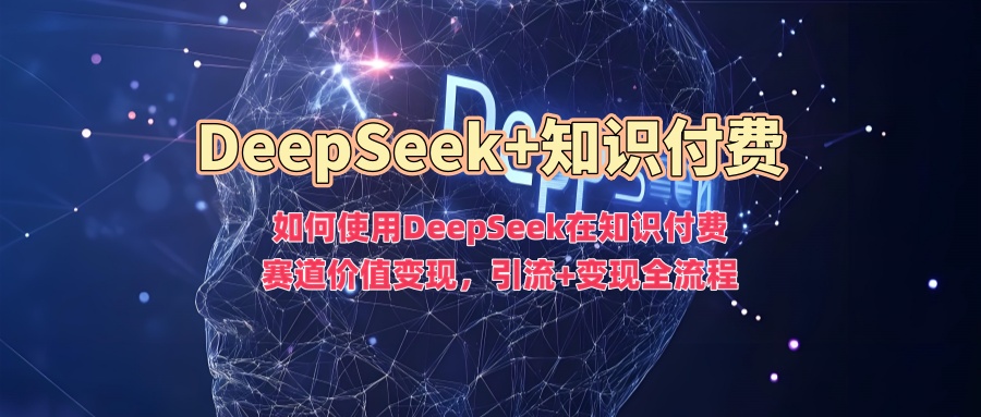 如何使用DeepSeek在知识付费赛道价值变现，引流+变现全流程网创吧-网创项目资源站-副业项目-创业项目-搞钱项目念念云网创