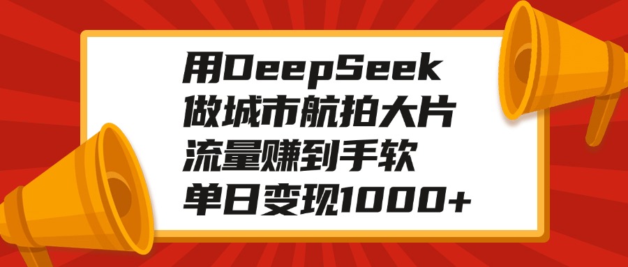 用DeepSeek做城市航拍大片，流量赚到手软，单日变现1000+网创吧-网创项目资源站-副业项目-创业项目-搞钱项目念念云网创