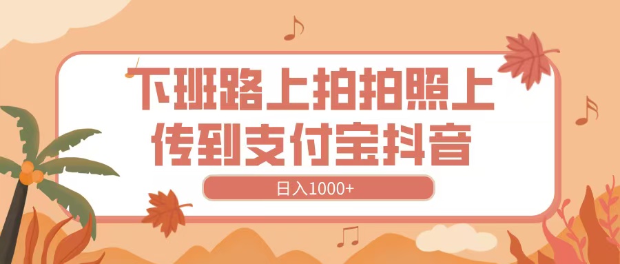 下班路上拍拍照，上传到抖音支付宝，日入1000+网创吧-网创项目资源站-副业项目-创业项目-搞钱项目念念云网创