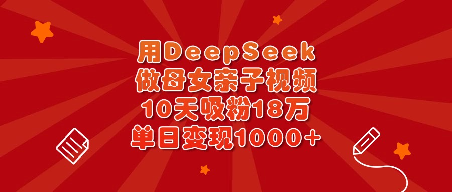 用DeepSeek做母女亲子视频，10天吸粉18万，单日变现1000+网创吧-网创项目资源站-副业项目-创业项目-搞钱项目念念云网创