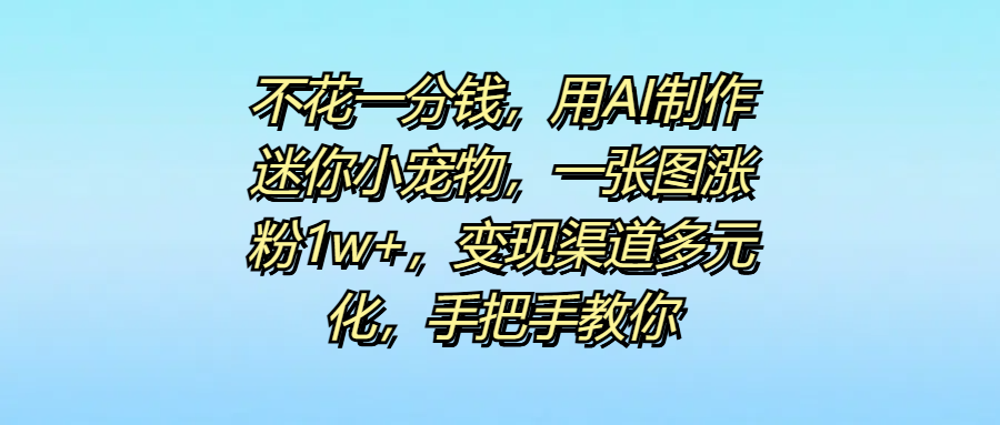 不花一分钱，用AI制作迷你小宠物，一张图涨粉1w+，变现渠道多元化，手把手教你网创吧-网创项目资源站-副业项目-创业项目-搞钱项目念念云网创
