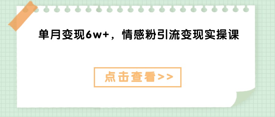 单月变现6w+，情感粉引流变现实操课网创吧-网创项目资源站-副业项目-创业项目-搞钱项目念念云网创