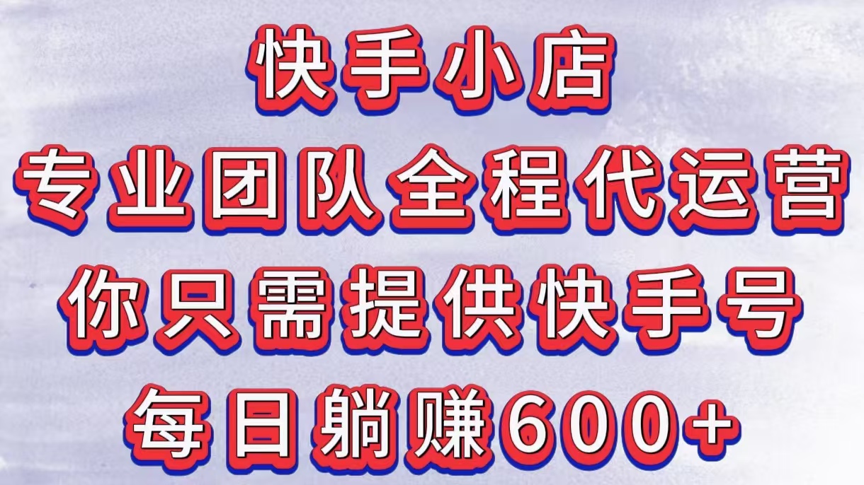 快手小店，专业团队全程代运营，你只需提供快手号，每日躺赚600+网创吧-网创项目资源站-副业项目-创业项目-搞钱项目念念云网创