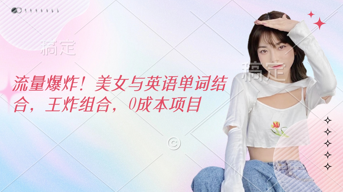 流量爆炸！美女与英语单词结合，王炸组合，0成本项目网创吧-网创项目资源站-副业项目-创业项目-搞钱项目念念云网创