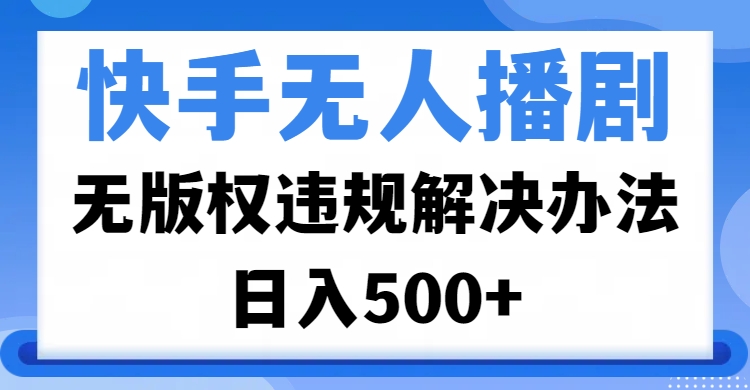 快手无人播剧，无版权违规解决办法，无人播剧日入500+网创吧-网创项目资源站-副业项目-创业项目-搞钱项目念念云网创