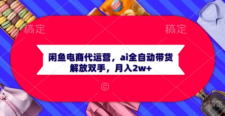 闲鱼电商代运营，ai全自动带货，解放双手，月入2w+网创吧-网创项目资源站-副业项目-创业项目-搞钱项目念念云网创