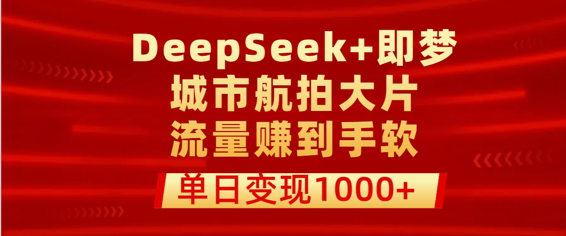 用DeepSeek+即梦做城市航拍大片，流量赚到手软，单日变现1000+网创吧-网创项目资源站-副业项目-创业项目-搞钱项目念念云网创