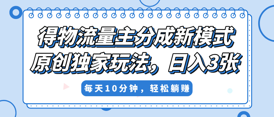 得物流量主分成新模式，原创独家玩法，小白可做，简单暴利，单日稳定变现300+网创吧-网创项目资源站-副业项目-创业项目-搞钱项目念念云网创