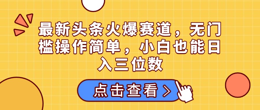 最新头条火爆赛道，无门槛操作简单，小白也能日入三位数网创吧-网创项目资源站-副业项目-创业项目-搞钱项目念念云网创