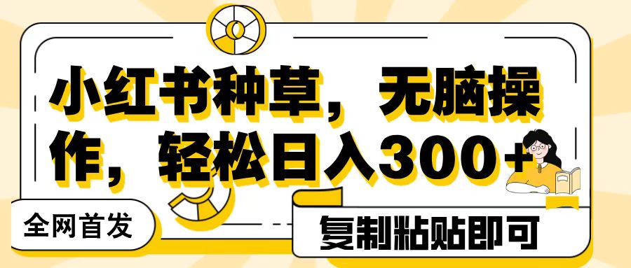 全网首发小红书种草，无脑操作，复制粘贴即可，轻松日入300+网创吧-网创项目资源站-副业项目-创业项目-搞钱项目念念云网创