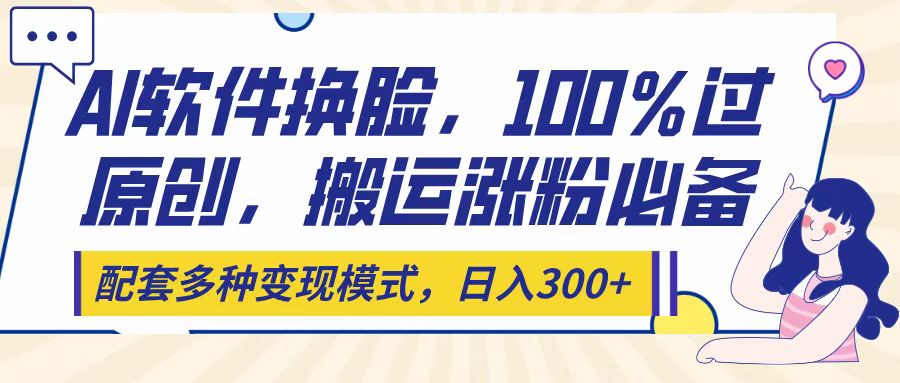 Ai软件换脸，100％过原创，搬运涨粉必备，配套多种变现模式，日入300+网创吧-网创项目资源站-副业项目-创业项目-搞钱项目念念云网创