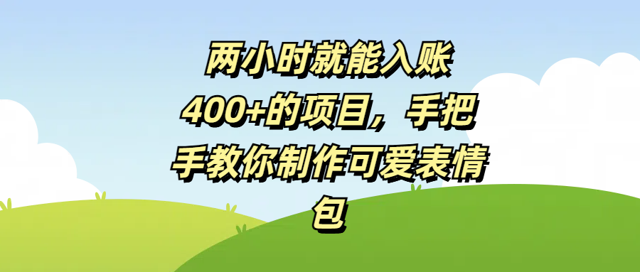 两小时就能入账400+的项目，手把手教你制作可爱表情包网创吧-网创项目资源站-副业项目-创业项目-搞钱项目念念云网创