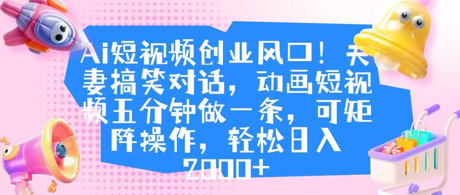 Ai短视频创业风口！夫妻搞笑对话，动画短视频五分钟做一条，可矩阵操作，轻松日入 2000+网创吧-网创项目资源站-副业项目-创业项目-搞钱项目念念云网创