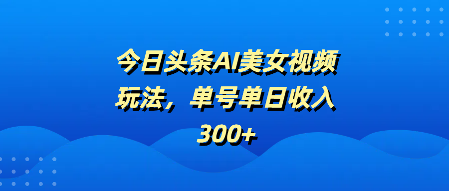 今日头条AI美女视频玩法，单号单日收入300+网创吧-网创项目资源站-副业项目-创业项目-搞钱项目念念云网创