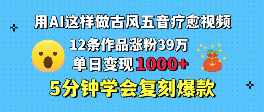 用AI这样做古风五音疗愈视频，12条作品涨粉39万，单日变现1000＋，五分钟学会复刻爆款网创吧-网创项目资源站-副业项目-创业项目-搞钱项目念念云网创