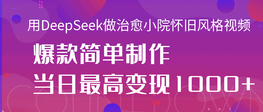 用DeepSeek做治愈小院怀旧风格视频，爆款轻松制作，当日最高变现1000+网创吧-网创项目资源站-副业项目-创业项目-搞钱项目念念云网创