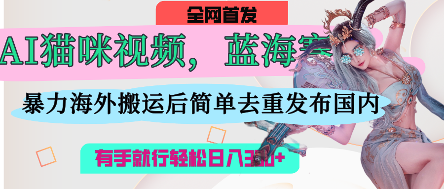 AI猫咪视频蓝海赛道，操作简单，直接海外搬运，简单去重，操作简单，有手就行日入500+网创吧-网创项目资源站-副业项目-创业项目-搞钱项目念念云网创