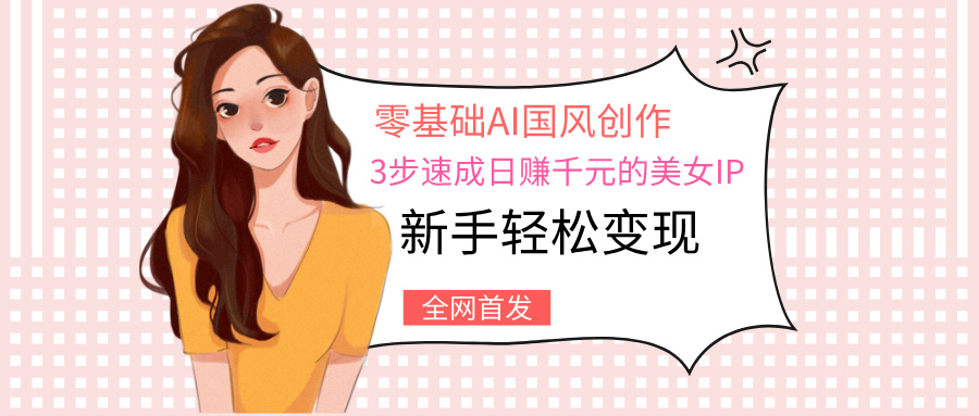 零基础AI国风创作：3步速成日赚千元的美女IP，新手轻松变现网创吧-网创项目资源站-副业项目-创业项目-搞钱项目念念云网创