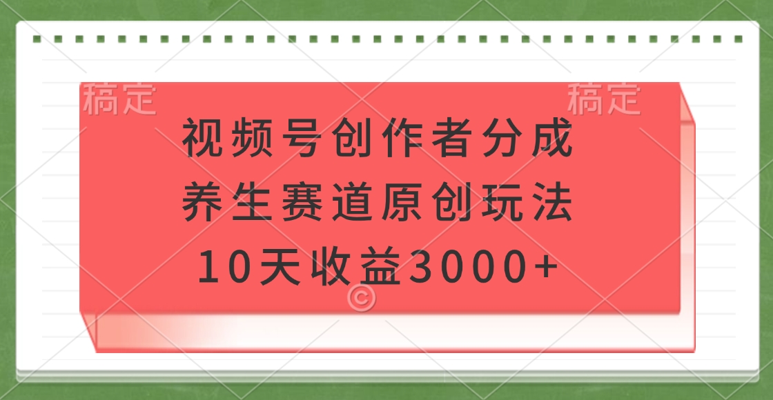 视频号创作者分成，养生赛道原创玩法，10天收益3000+网创吧-网创项目资源站-副业项目-创业项目-搞钱项目念念云网创