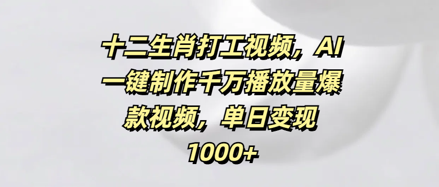 十二生肖打工视频，AI一键制作千万播放量爆款视频，单日变现1000+网创吧-网创项目资源站-副业项目-创业项目-搞钱项目念念云网创