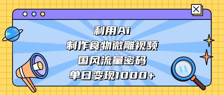利用Ai制作食物微雕视频，国风流量密码，单日变现1000+网创吧-网创项目资源站-副业项目-创业项目-搞钱项目念念云网创