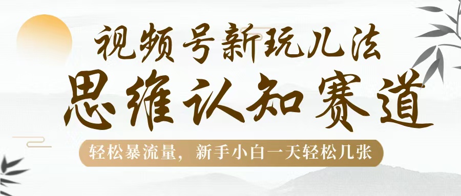 视频号新玩儿法，思维认知赛道，轻松暴流量，新手小白一天几张网创吧-网创项目资源站-副业项目-创业项目-搞钱项目念念云网创
