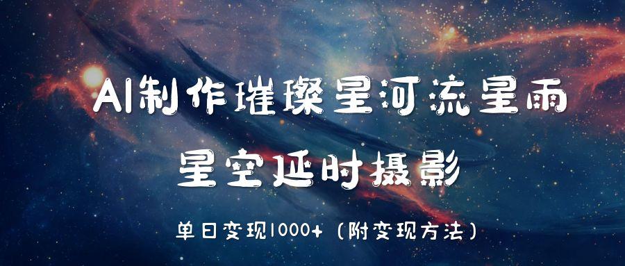 AI制作璀璨星河流星雨，星空延时摄影，单日变现1000+网创吧-网创项目资源站-副业项目-创业项目-搞钱项目念念云网创