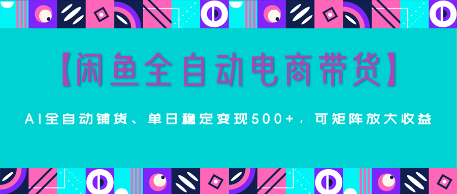 【闲鱼全自动电商带货】AI全自动铺货，单日稳定变现500+，可矩阵放大收益网创吧-网创项目资源站-副业项目-创业项目-搞钱项目念念云网创