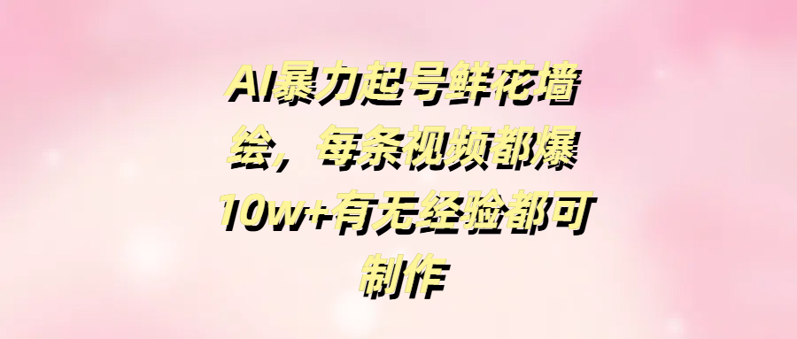 AI暴力起号鲜花墙绘，每条视频都爆10w+有无经验都可制作网创吧-网创项目资源站-副业项目-创业项目-搞钱项目念念云网创