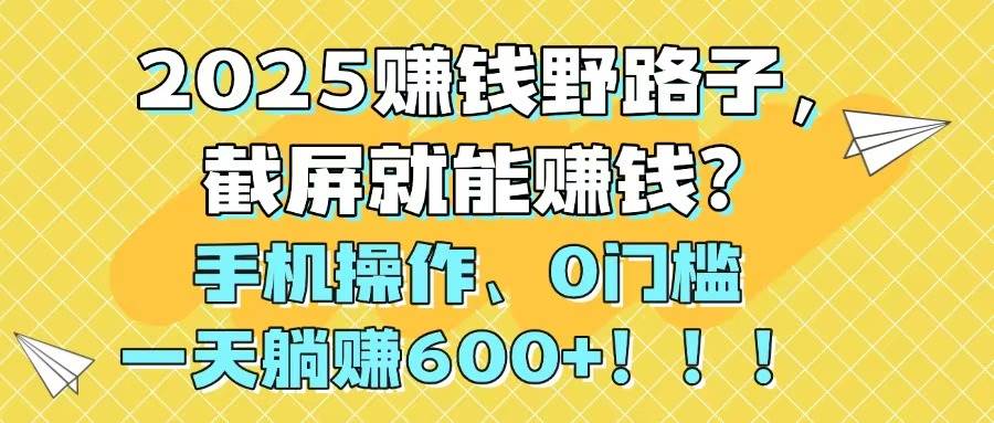 2025赚钱野路子，截屏就能赚钱？手机操作0门槛，一天躺赚600+网创吧-网创项目资源站-副业项目-创业项目-搞钱项目念念云网创