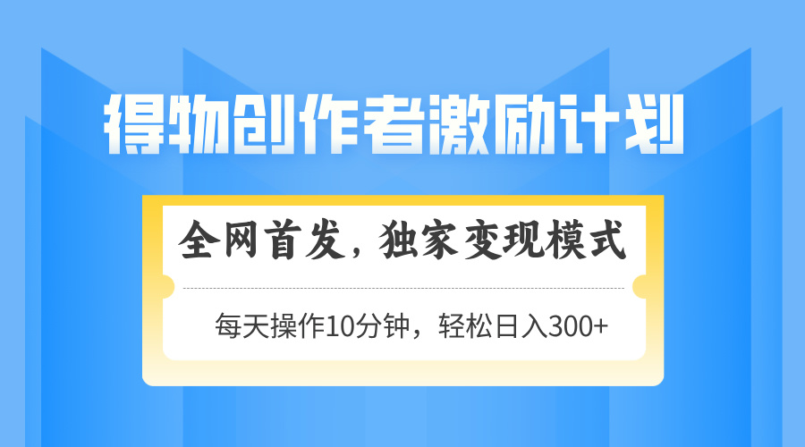 得物创作者激励，独家变现模式，轻松上手，日入3张+ 可矩阵、可放大网创吧-网创项目资源站-副业项目-创业项目-搞钱项目念念云网创