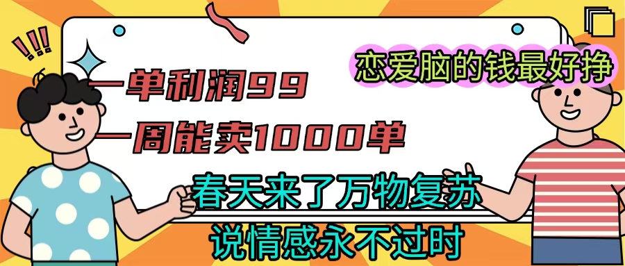 《一单利润99 一周能出1000单，春天来了，万物复苏，恋爱脑的钱最好赚》网创吧-网创项目资源站-副业项目-创业项目-搞钱项目念念云网创