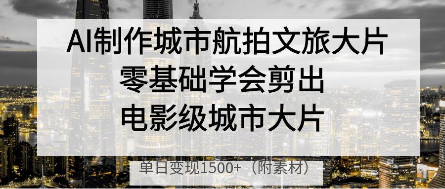 AI制作城市航拍文旅大片，零基础学会剪出电影级城市大片，单日变现1500+网创吧-网创项目资源站-副业项目-创业项目-搞钱项目念念云网创