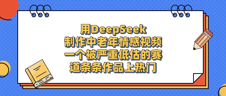 用DeepSeek制作中老年情感视频，一个被严重低估的赛道，条条作品上热门网创吧-网创项目资源站-副业项目-创业项目-搞钱项目念念云网创