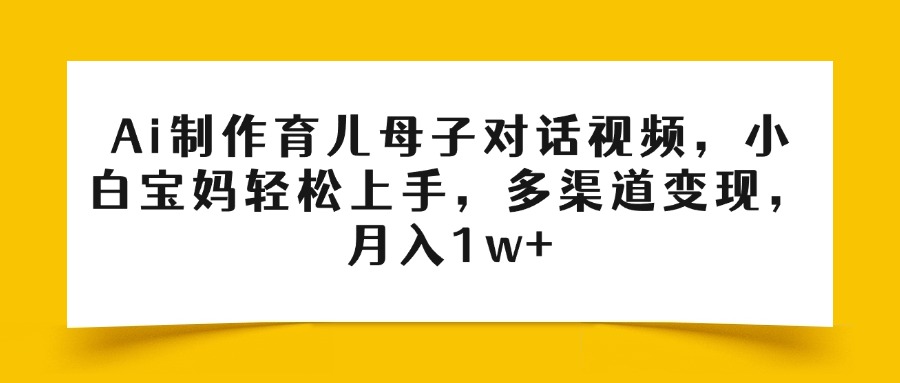 Ai制作育儿母子对话视频，小白宝妈轻松上手，多渠道变现，月入1w+网创吧-网创项目资源站-副业项目-创业项目-搞钱项目念念云网创