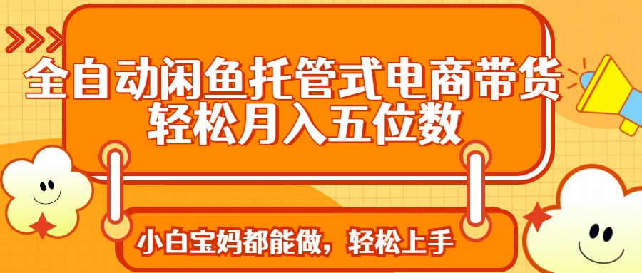 全自动闲鱼托管式电商带货 轻松实现月入五位数网创吧-网创项目资源站-副业项目-创业项目-搞钱项目念念云网创