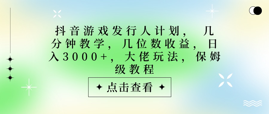 抖音游戏发行人计划，大佬玩法，保姆级教程， 几分钟教学，几位数收益，日入3000+网创吧-网创项目资源站-副业项目-创业项目-搞钱项目念念云网创