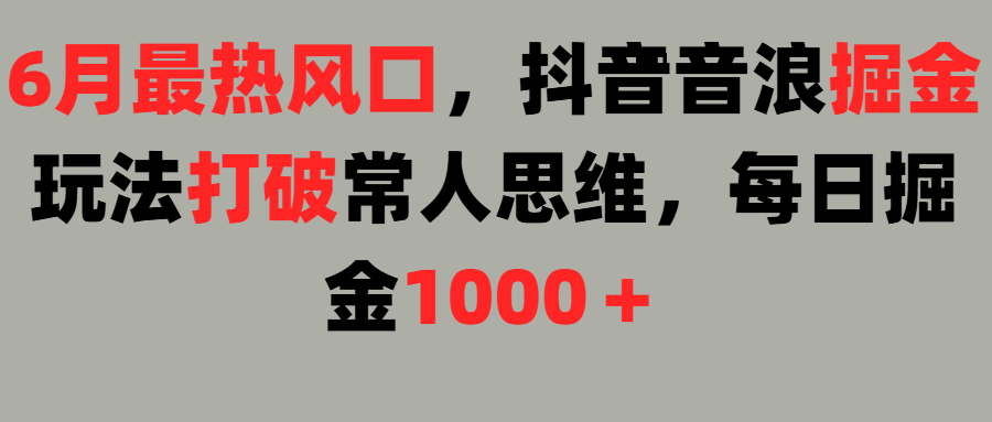 6月最热风口，抖音音浪掘金玩法打破常人思维，每日掘金1000＋网创吧-网创项目资源站-副业项目-创业项目-搞钱项目念念云网创