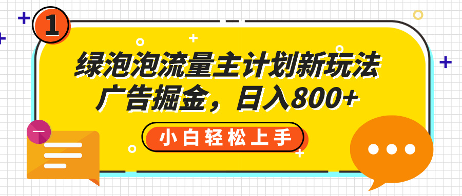 绿泡泡流量主计划新玩法，广告掘金，日入800+网创吧-网创项目资源站-副业项目-创业项目-搞钱项目念念云网创