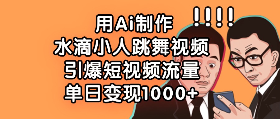 用Ai制作水滴小人跳舞视频，单日变现1000+，引爆短视频流量网创吧-网创项目资源站-副业项目-创业项目-搞钱项目念念云网创