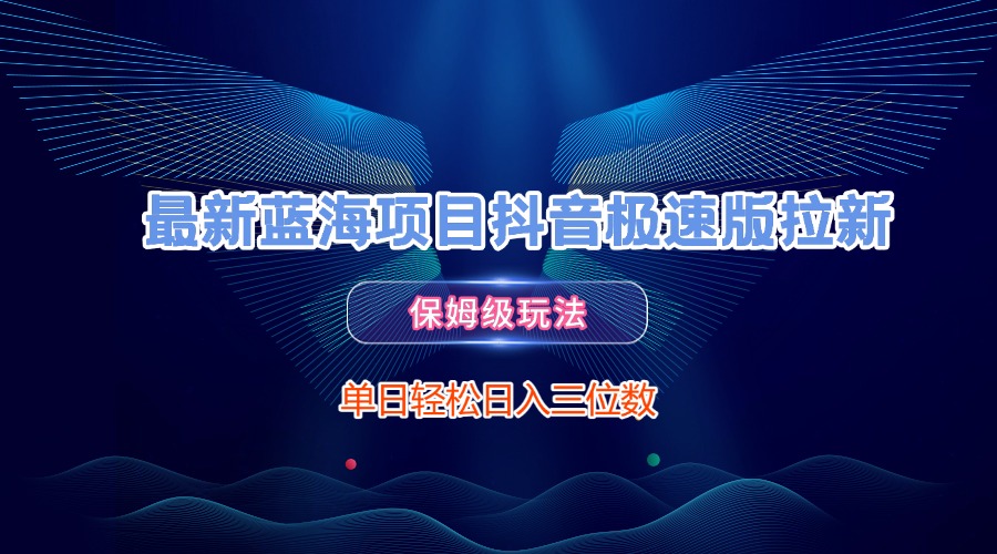 最新蓝海项目抖音极速版拉新，保姆级玩法，单日轻松日入三位数网创吧-网创项目资源站-副业项目-创业项目-搞钱项目念念云网创