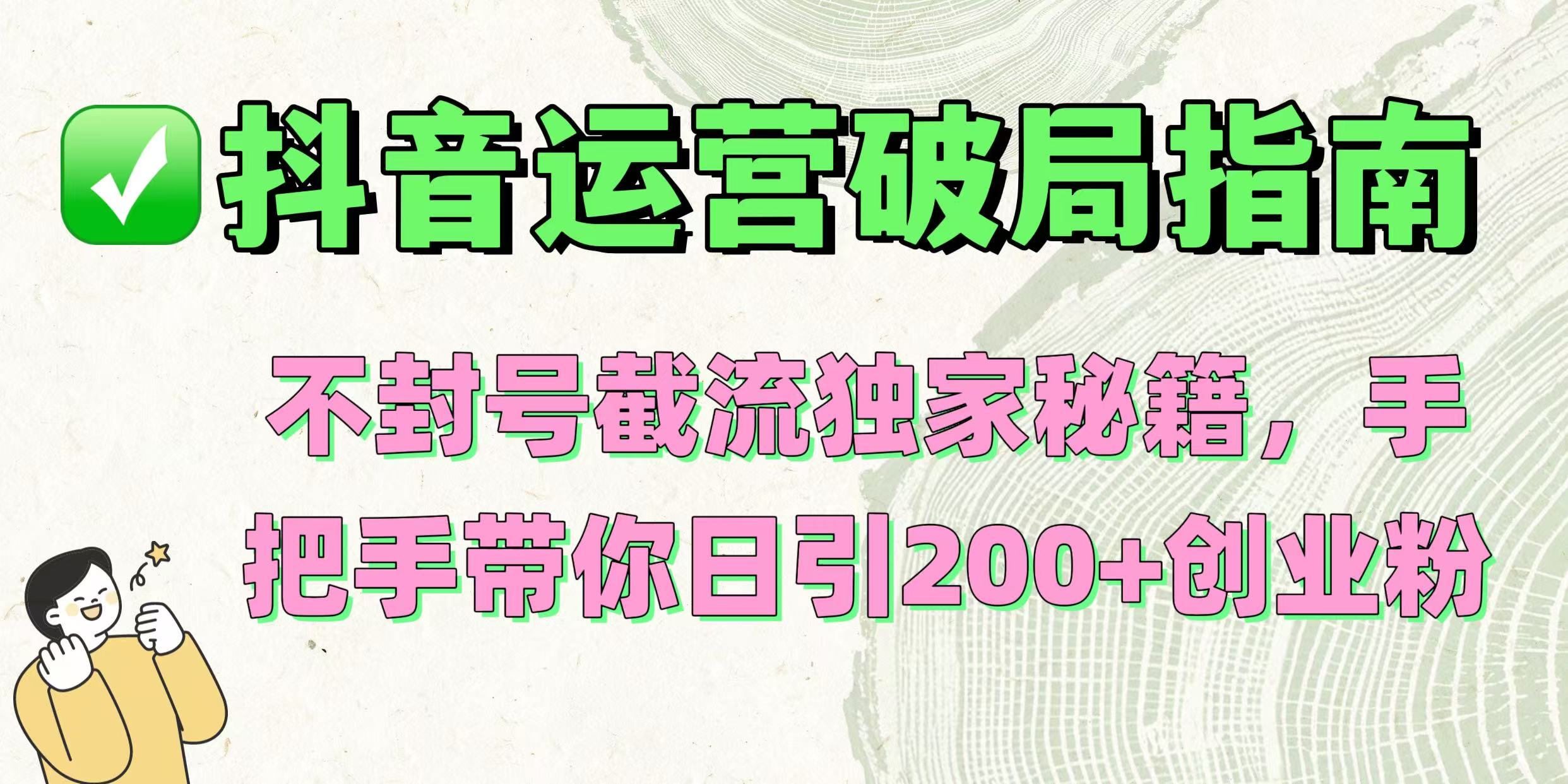 抖音运营破局指南！不封号截流独家秘籍，手把手带你日引200+创业粉网创吧-网创项目资源站-副业项目-创业项目-搞钱项目念念云网创